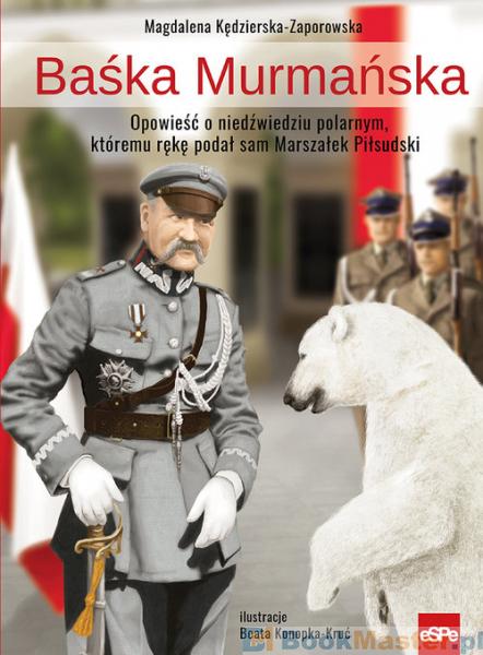 Baśka Murmańska.. Opowieść o niedźwiedziu polarnym, któremu rękę podał sam Marszałek Piłsudski